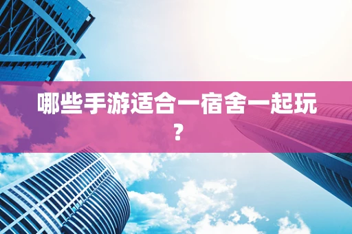 哪些手游适合一宿舍一起玩？