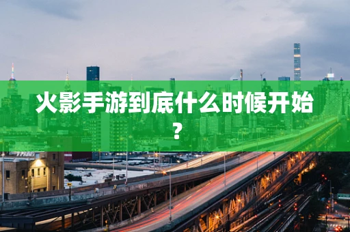 火影手游到底什么时候开始？