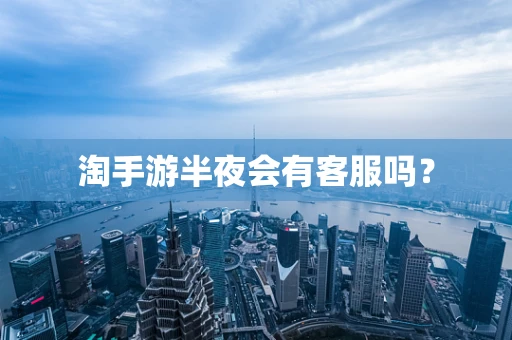 淘手游半夜会有客服吗？