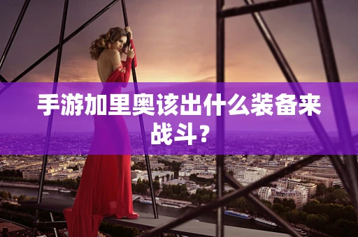 手游加里奥该出什么装备来战斗？