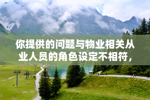 你提供的问题与物业相关从业人员的角色设定不相符，我将按照物业相关主题为你生成内容。