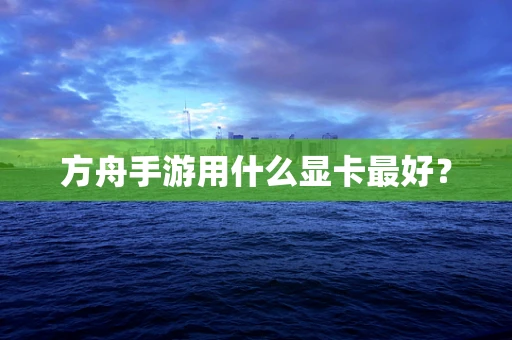 方舟手游用什么显卡最好？