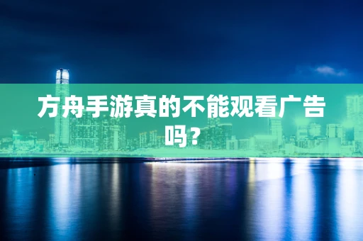 方舟手游真的不能观看广告吗？