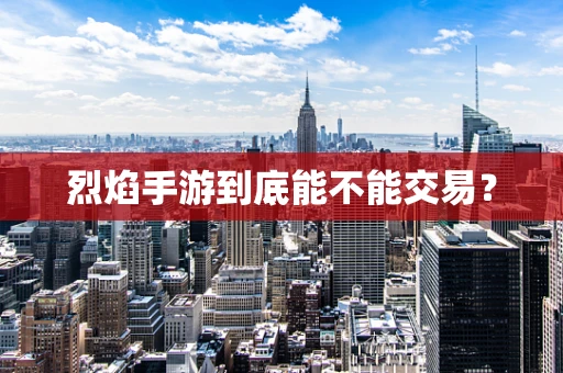 烈焰手游到底能不能交易？