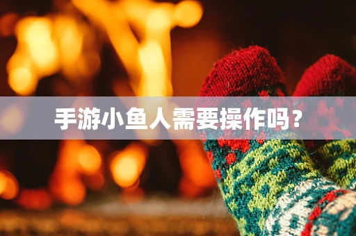 手游小鱼人需要操作吗？