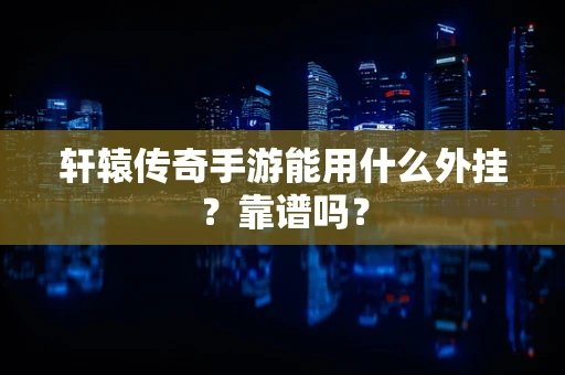 轩辕传奇手游能用什么外挂？靠谱吗？
