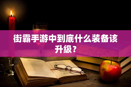 街霸手游中到底什么装备该升级？
