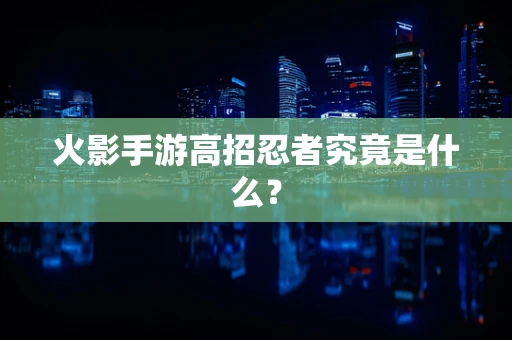 火影手游高招忍者究竟是什么？