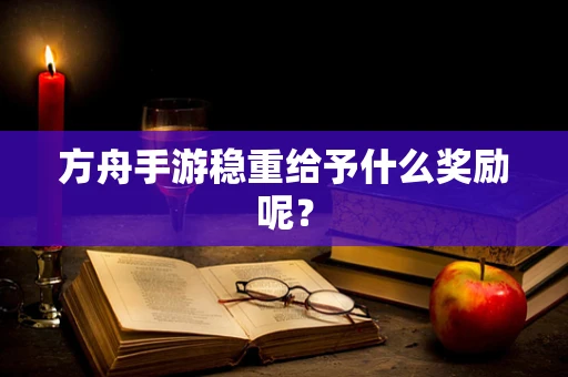 方舟手游稳重给予什么奖励呢？