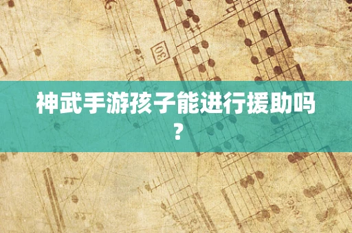 神武手游孩子能进行援助吗？