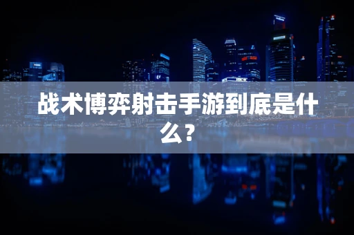 战术博弈射击手游到底是什么？