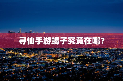 寻仙手游蝎子究竟在哪？