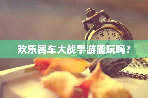 欢乐赛车大战手游能玩吗？
