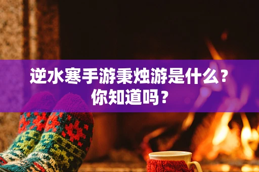 逆水寒手游秉烛游是什么？你知道吗？