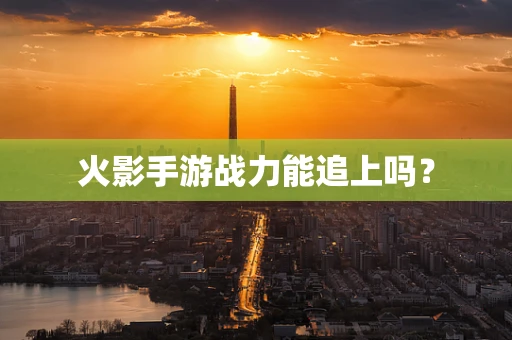 火影手游战力能追上吗？