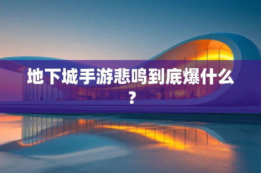 地下城手游悲鸣到底爆什么？