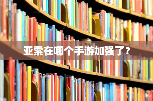 亚索在哪个手游加强了？