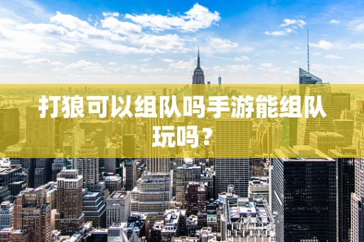 打狼可以组队吗手游能组队玩吗？