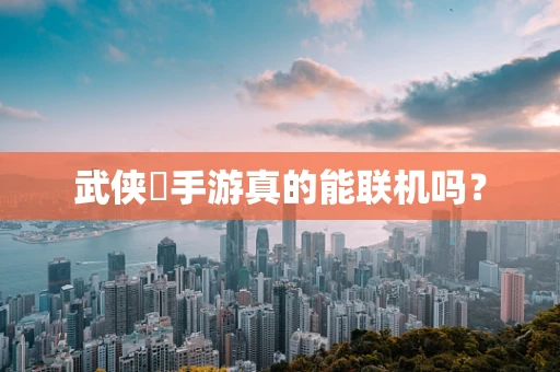 武侠乂手游真的能联机吗？