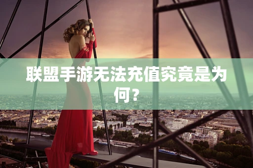联盟手游无法充值究竟是为何？
