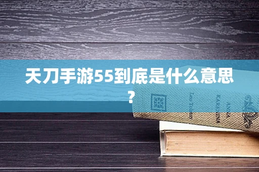 天刀手游55到底是什么意思？
