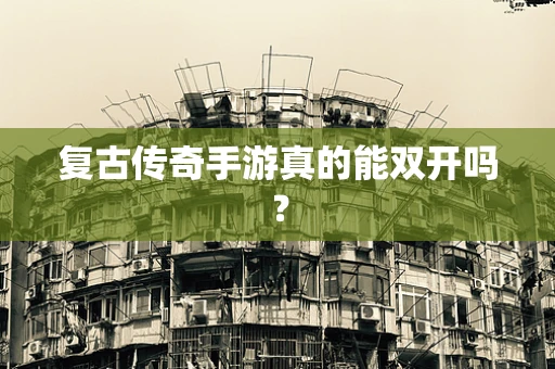 复古传奇手游真的能双开吗？