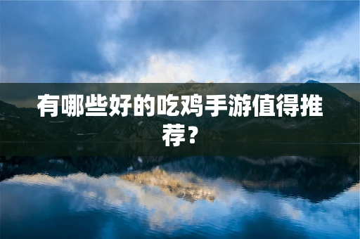 有哪些好的吃鸡手游值得推荐？