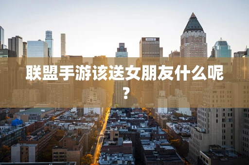 联盟手游该送女朋友什么呢？