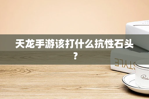 天龙手游该打什么抗性石头？