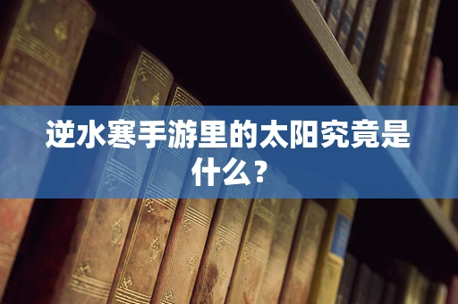 逆水寒手游里的太阳究竟是什么？