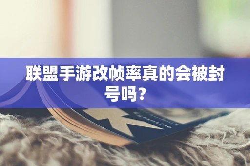 联盟手游改帧率真的会被封号吗？