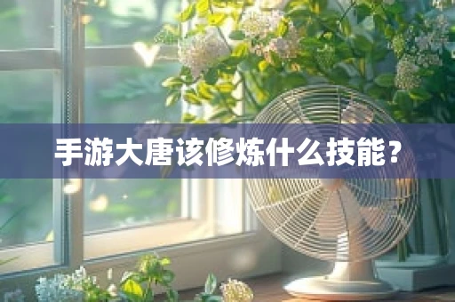手游大唐该修炼什么技能？