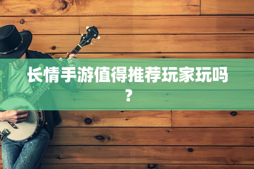 长情手游值得推荐玩家玩吗？