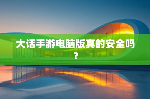 大话手游电脑版真的安全吗？