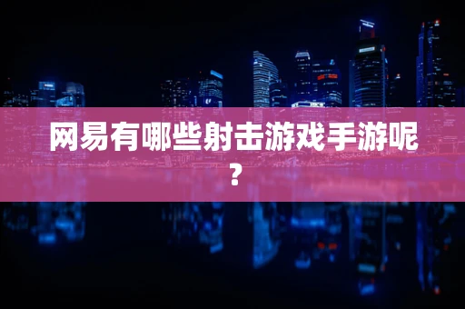 网易有哪些射击游戏手游呢？