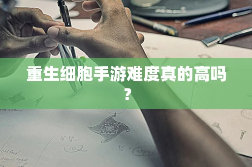 重生细胞手游难度真的高吗？