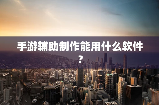手游辅助制作能用什么软件？