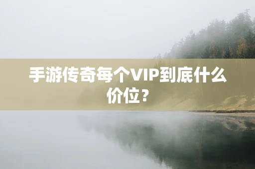 手游传奇每个VIP到底什么价位？