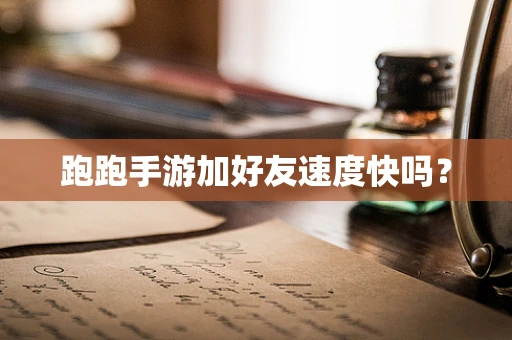 跑跑手游加好友速度快吗？