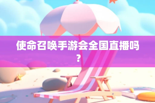 使命召唤手游会全国直播吗？
