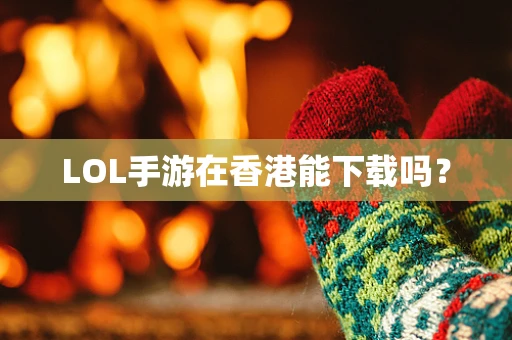 LOL手游在香港能下载吗？