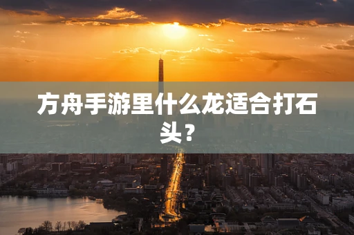 方舟手游里什么龙适合打石头？