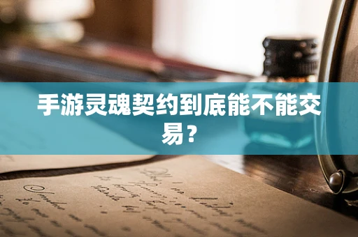 手游灵魂契约到底能不能交易？