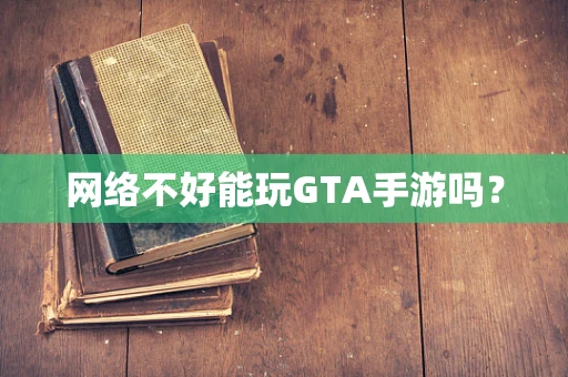 网络不好能玩GTA手游吗？