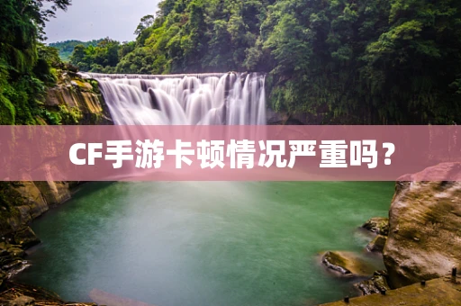 CF手游卡顿情况严重吗？