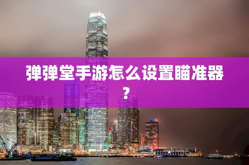 弹弹堂手游怎么设置瞄准器？