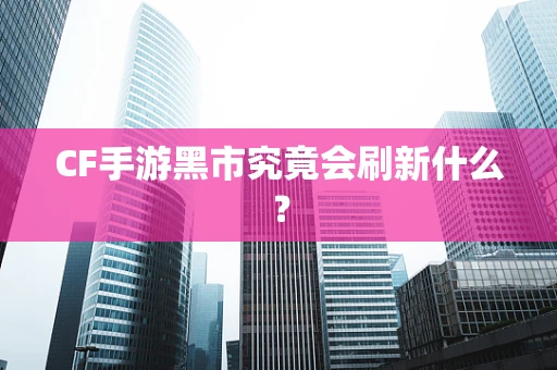 CF手游黑市究竟会刷新什么？