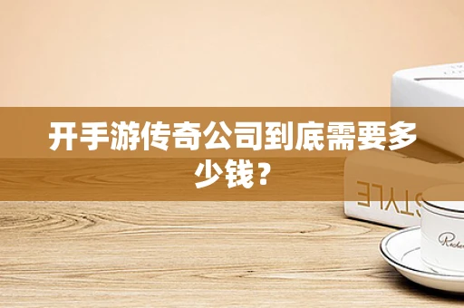 开手游传奇公司到底需要多少钱？