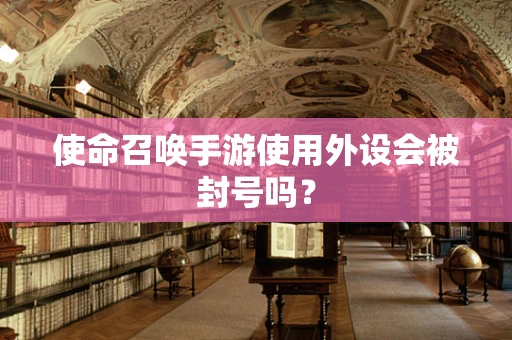 使命召唤手游使用外设会被封号吗？