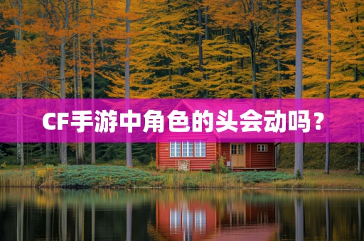 CF手游中角色的头会动吗？
